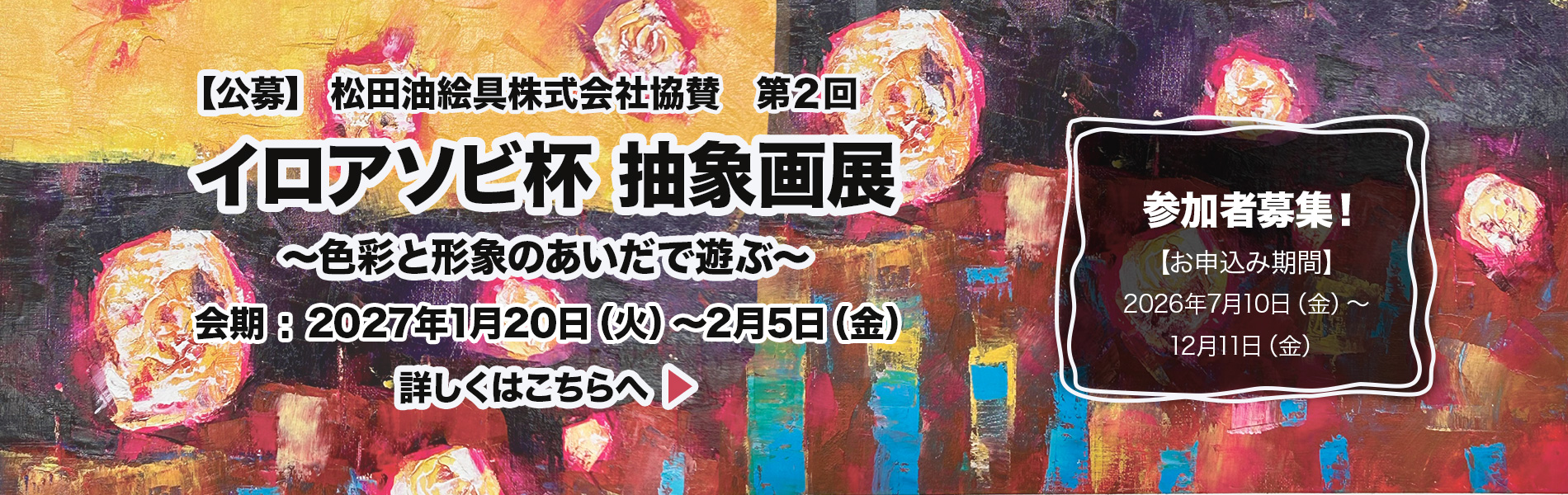 松田油絵具株式会社協賛　第2回イロアソビ杯 抽象画展 会期：2027年1月20日（火）～２月5日（金） ※月曜休廊