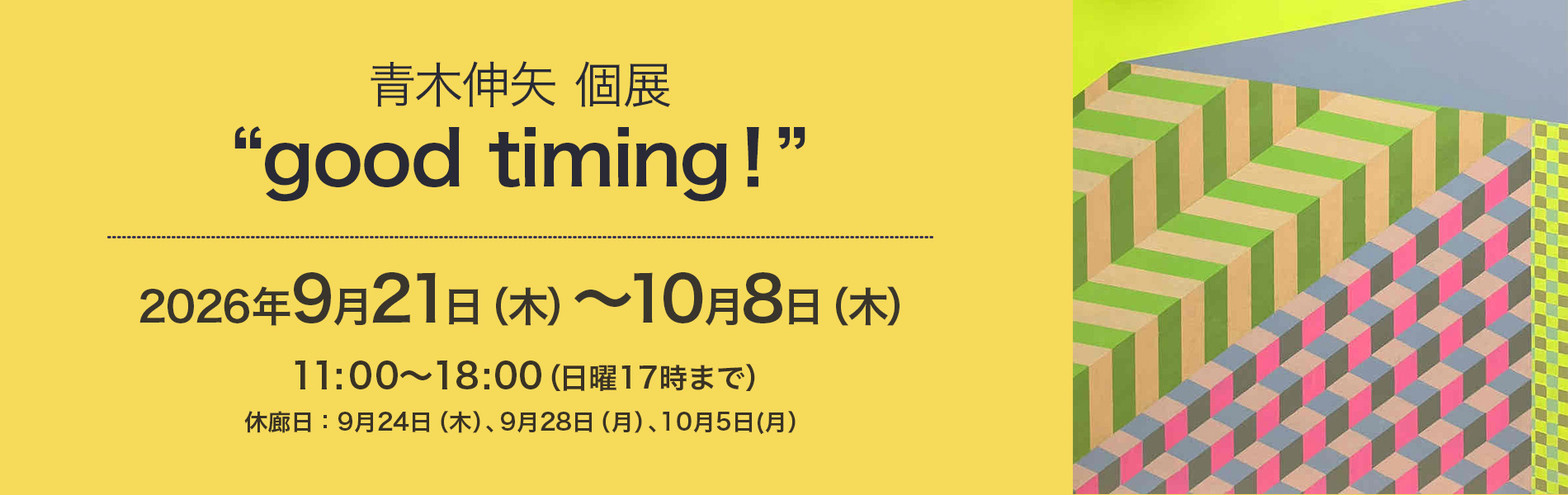 青木伸矢 個展 "good timing！” 2026年9月21日（月曜日）ー10月8日（木曜日）※休廊日：9月24日（木）、28（月）、10月5日(月）